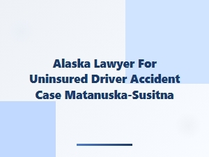 Alaska Lawyer for Uninsured Driver Accidents in Matanuska-Susitna